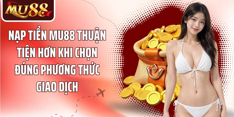 Nạp Tiền MU88 - 3 Phương Thức Giao Dịch Nhanh Và Thuận Tiện - betzora99